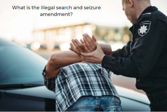 What is the illegal search and seizure amendment?
